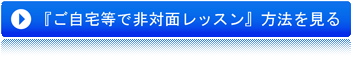 『ご自宅等で非対面レッスン』方法を見る